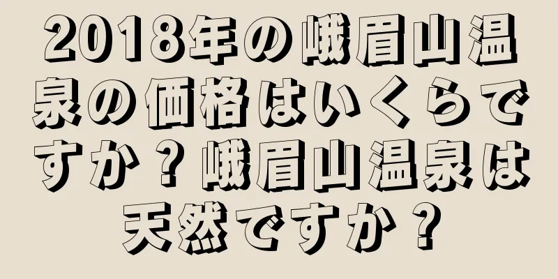2018年の峨眉山温泉の価格はいくらですか？峨眉山温泉は天然ですか？