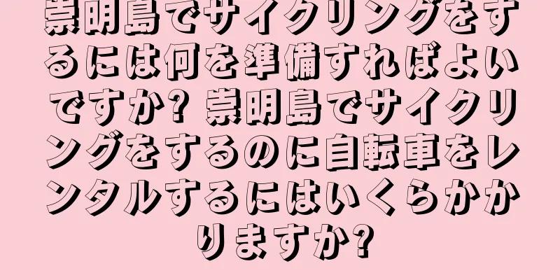 崇明島でサイクリングをするには何を準備すればよいですか? 崇明島でサイクリングをするのに自転車をレンタルするにはいくらかかりますか?