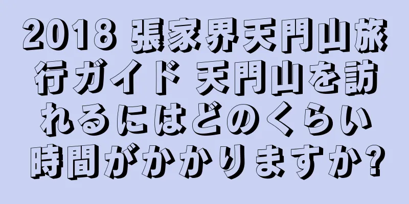 2018 張家界天門山旅行ガイド 天門山を訪れるにはどのくらい時間がかかりますか?