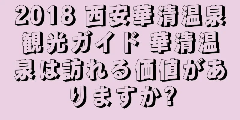 2018 西安華清温泉観光ガイド 華清温泉は訪れる価値がありますか?