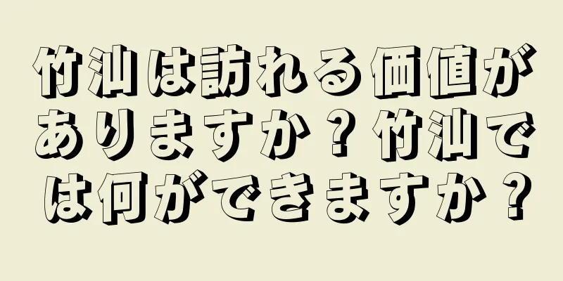 竹汕は訪れる価値がありますか？竹汕では何ができますか？
