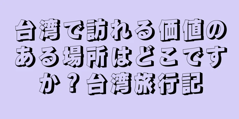 台湾で訪れる価値のある場所はどこですか？台湾旅行記