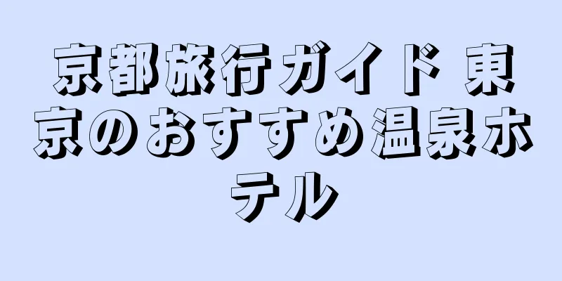 京都旅行ガイド 東京のおすすめ温泉ホテル