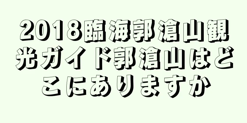 2018臨海郭滄山観光ガイド郭滄山はどこにありますか