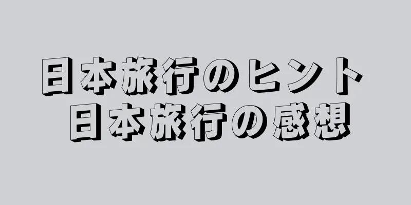 日本旅行のヒント 日本旅行の感想