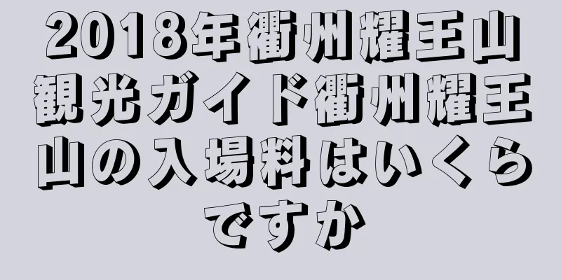2018年衢州耀王山観光ガイド衢州耀王山の入場料はいくらですか