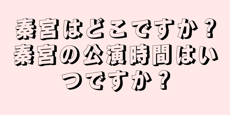 秦宮はどこですか？秦宮の公演時間はいつですか？