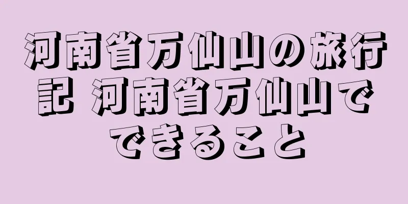 河南省万仙山の旅行記 河南省万仙山でできること