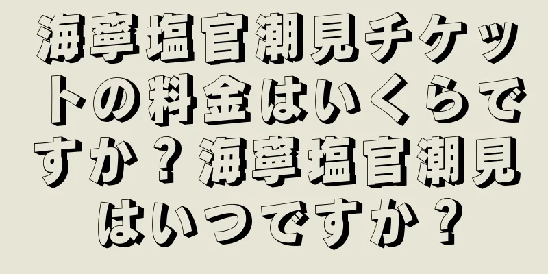 海寧塩官潮見チケットの料金はいくらですか？海寧塩官潮見はいつですか？