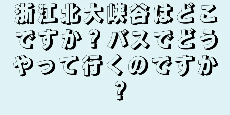 浙江北大峡谷はどこですか？バスでどうやって行くのですか？