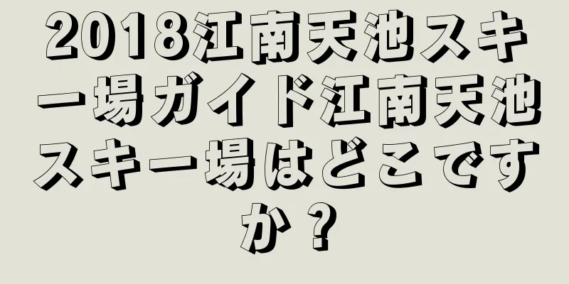 2018江南天池スキー場ガイド江南天池スキー場はどこですか？