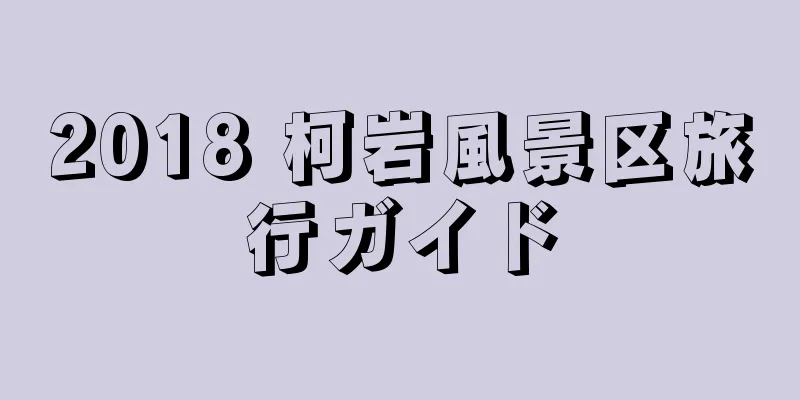 2018 柯岩風景区旅行ガイド
