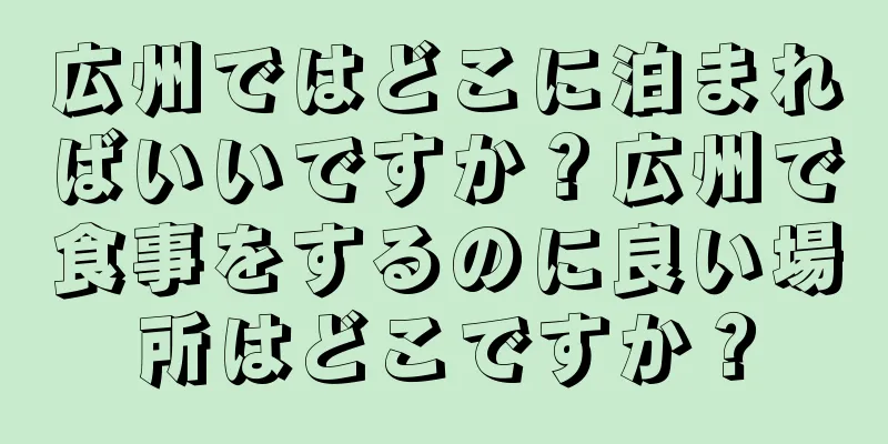 広州ではどこに泊まればいいですか？広州で食事をするのに良い場所はどこですか？