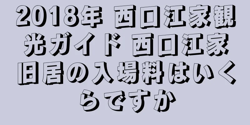 2018年 西口江家観光ガイド 西口江家旧居の入場料はいくらですか
