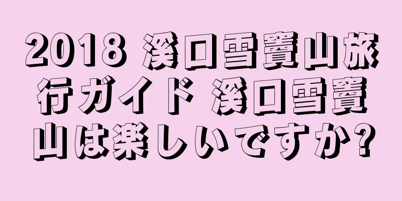 2018 溪口雪竇山旅行ガイド 溪口雪竇山は楽しいですか?