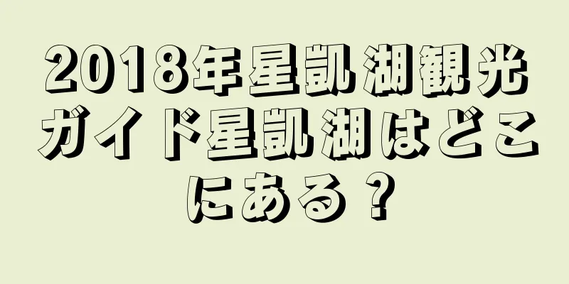2018年星凱湖観光ガイド星凱湖はどこにある？