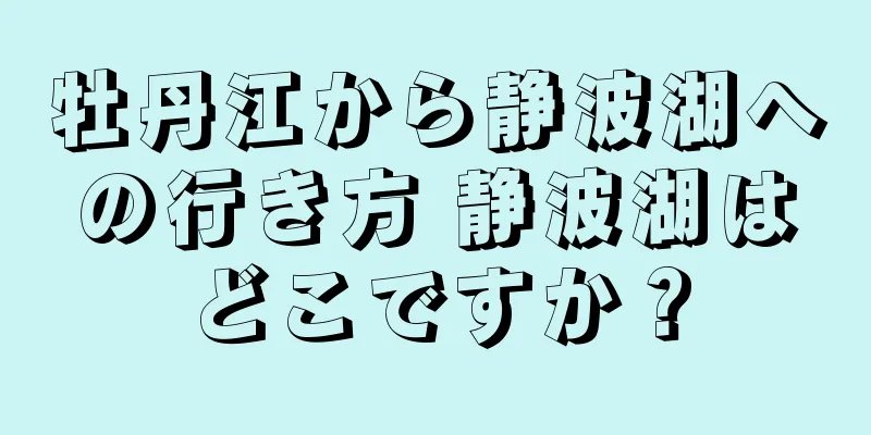牡丹江から静波湖への行き方 静波湖はどこですか？