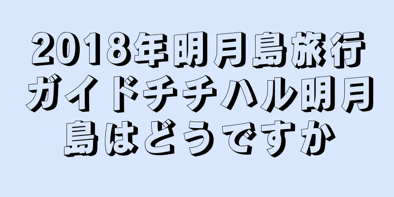2018年明月島旅行ガイドチチハル明月島はどうですか