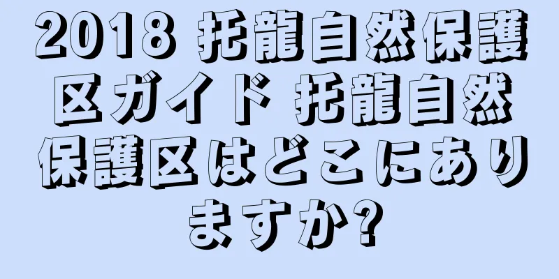 2018 托龍自然保護区ガイド 托龍自然保護区はどこにありますか?