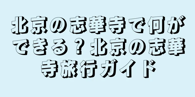 北京の志華寺で何ができる？北京の志華寺旅行ガイド