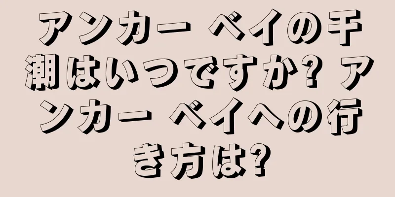 アンカー ベイの干潮はいつですか? アンカー ベイへの行き方は?