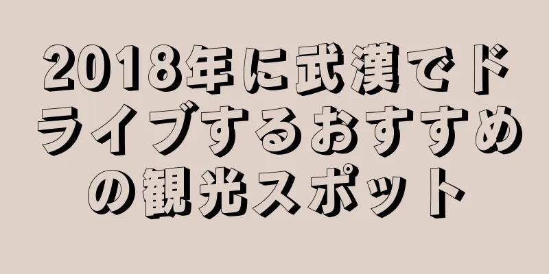 2018年に武漢でドライブするおすすめの観光スポット