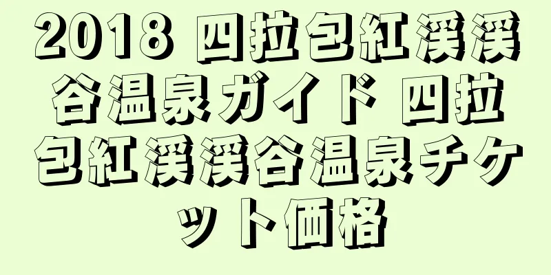 2018 四拉包紅渓渓谷温泉ガイド 四拉包紅渓渓谷温泉チケット価格