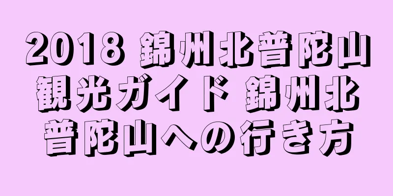 2018 錦州北普陀山観光ガイド 錦州北普陀山への行き方