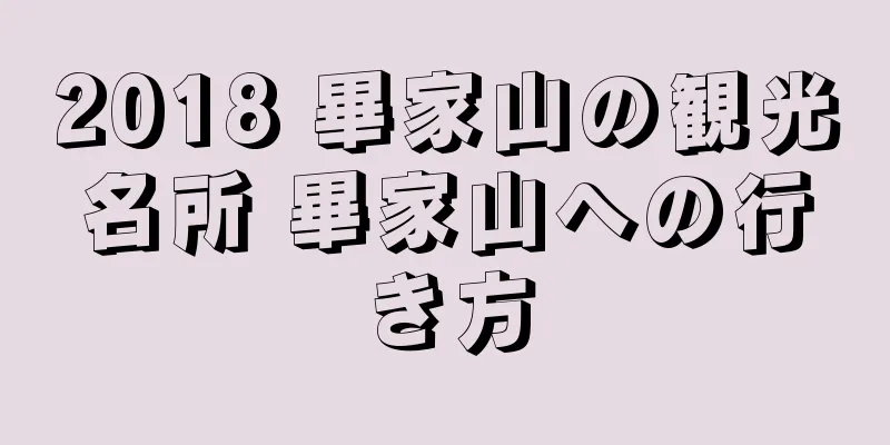2018 畢家山の観光名所 畢家山への行き方