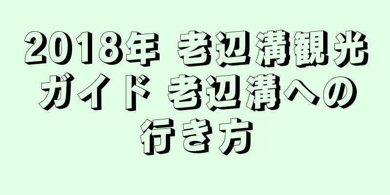 2018年 老辺溝観光ガイド 老辺溝への行き方