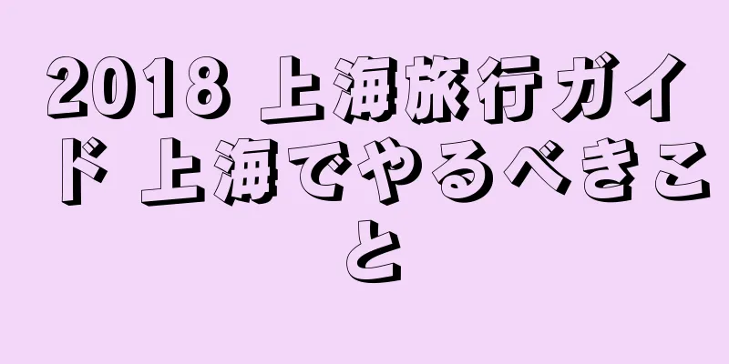 2018 上海旅行ガイド 上海でやるべきこと