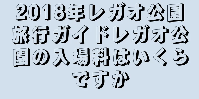 2018年レガオ公園旅行ガイドレガオ公園の入場料はいくらですか
