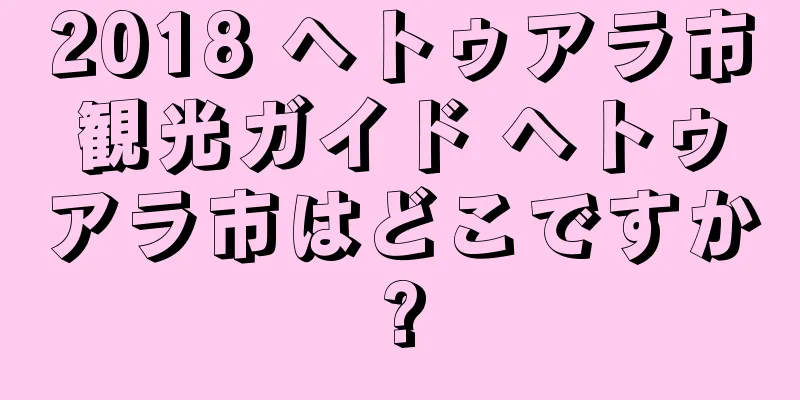 2018 ヘトゥアラ市観光ガイド ヘトゥアラ市はどこですか?