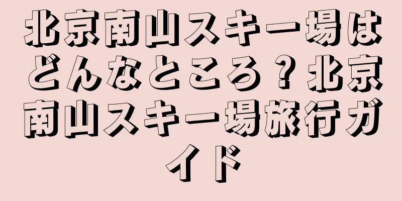 北京南山スキー場はどんなところ？北京南山スキー場旅行ガイド