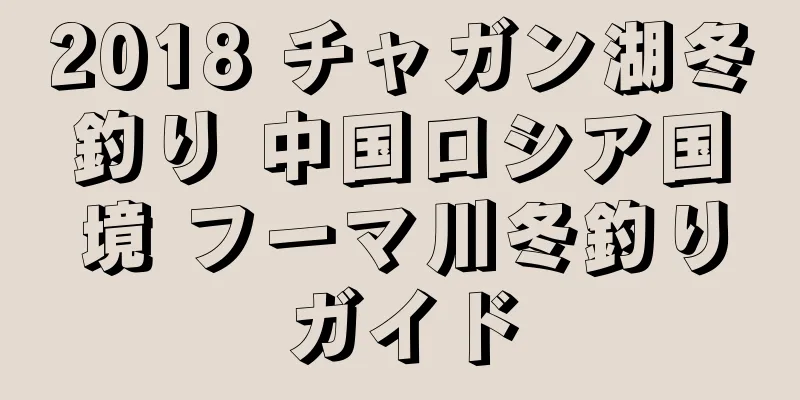 2018 チャガン湖冬釣り 中国ロシア国境 フーマ川冬釣りガイド