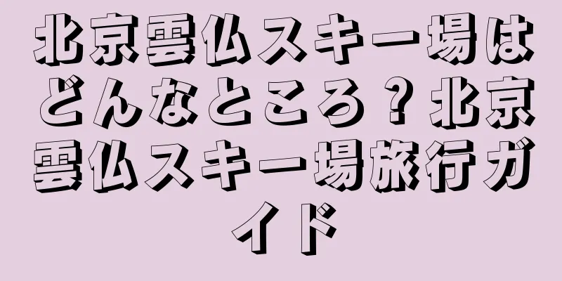 北京雲仏スキー場はどんなところ？北京雲仏スキー場旅行ガイド