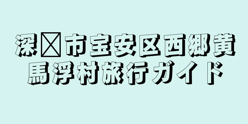 深圳市宝安区西郷黄馬浮村旅行ガイド