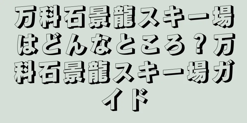 万科石景龍スキー場はどんなところ？万科石景龍スキー場ガイド