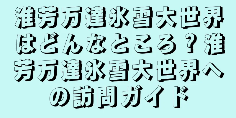 淮芳万達氷雪大世界はどんなところ？淮芳万達氷雪大世界への訪問ガイド