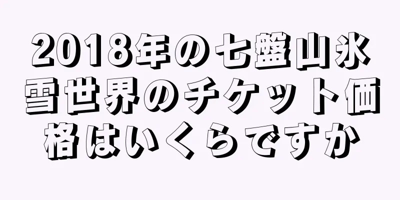2018年の七盤山氷雪世界のチケット価格はいくらですか