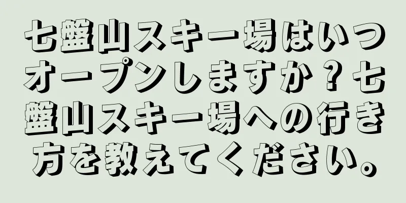 七盤山スキー場はいつオープンしますか？七盤山スキー場への行き方を教えてください。