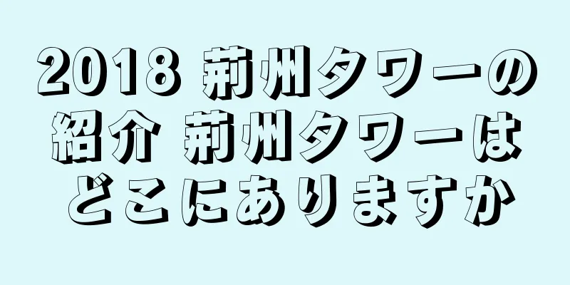 2018 荊州タワーの紹介 荊州タワーはどこにありますか