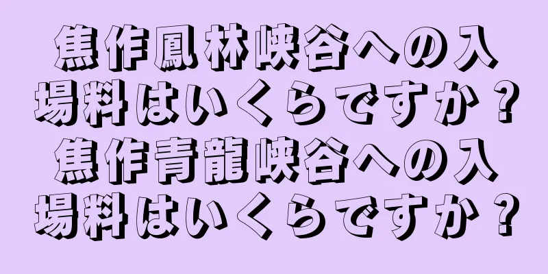 焦作鳳林峡谷への入場料はいくらですか？焦作青龍峡谷への入場料はいくらですか？