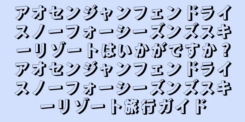 アオセンジャンフェンドライスノーフォーシーズンズスキーリゾートはいかがですか？アオセンジャンフェンドライスノーフォーシーズンズスキーリゾート旅行ガイド