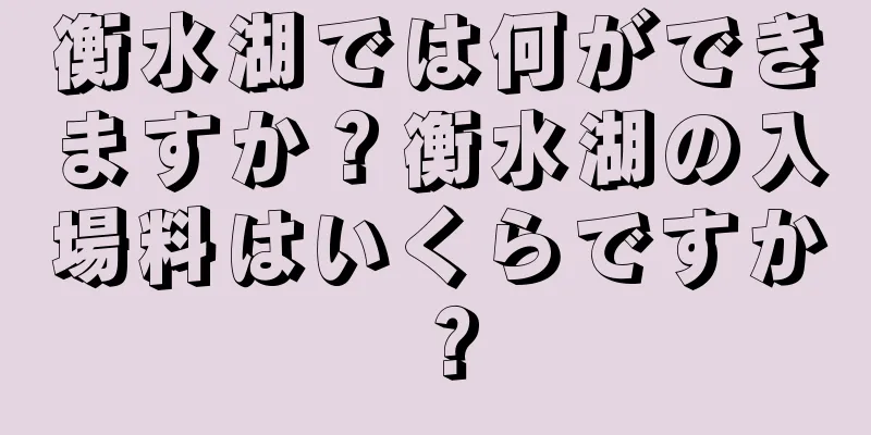 衡水湖では何ができますか？衡水湖の入場料はいくらですか？