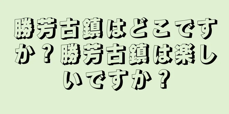 勝芳古鎮はどこですか？勝芳古鎮は楽しいですか？