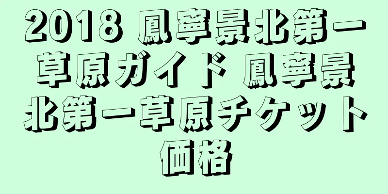 2018 鳳寧景北第一草原ガイド 鳳寧景北第一草原チケット価格