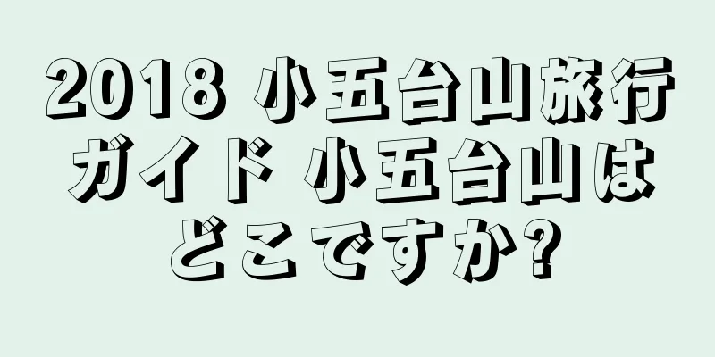 2018 小五台山旅行ガイド 小五台山はどこですか?