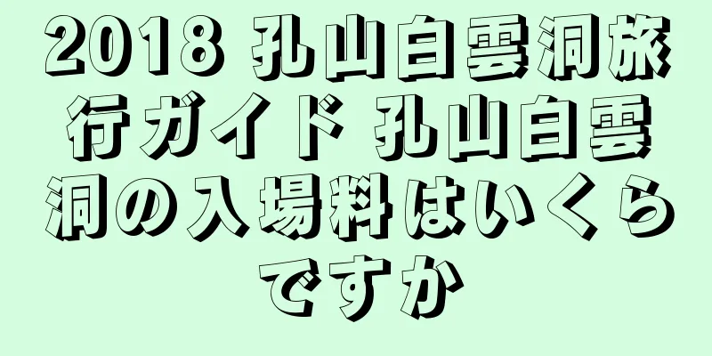 2018 孔山白雲洞旅行ガイド 孔山白雲洞の入場料はいくらですか