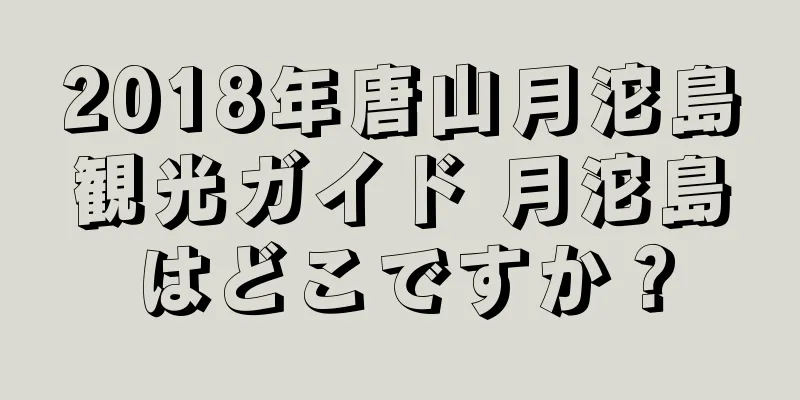 2018年唐山月沱島観光ガイド 月沱島はどこですか？